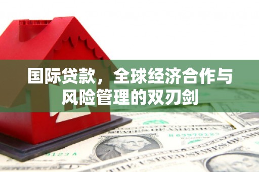 延吉国际贷款，全球经济合作与风险管理的双刃剑