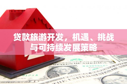 延吉贷款旅游开发，机遇、挑战与可持续发展策略