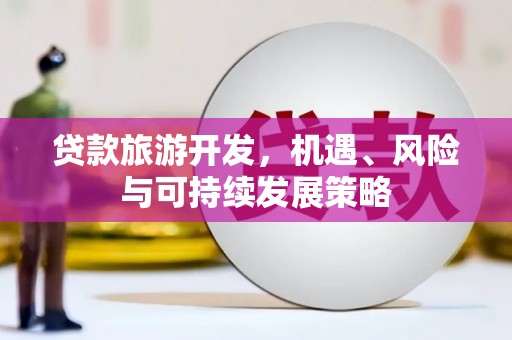 延吉贷款旅游开发，机遇、风险与可持续发展策略