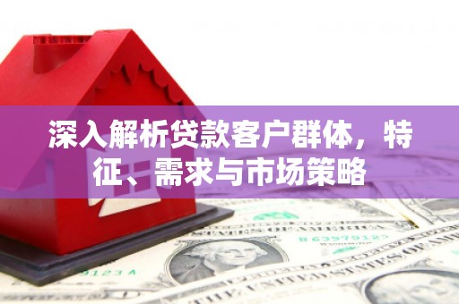 延吉深入解析贷款客户群体，特征、需求与市场策略