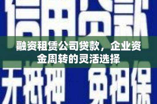 延吉融资租赁公司贷款，企业资金周转的灵活选择