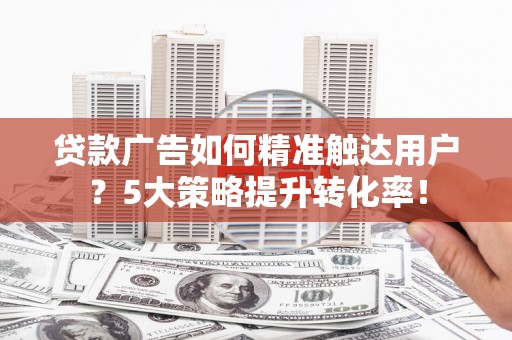 延吉贷款广告如何精准触达用户？5大策略提升转化率！