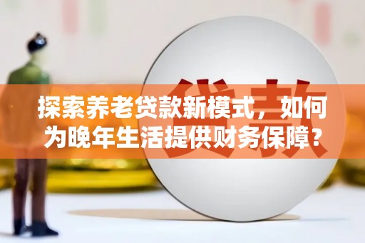 延吉探索养老贷款新模式，如何为晚年生活提供财务保障？