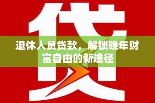 延吉退休人员贷款，解锁晚年财富自由的新途径