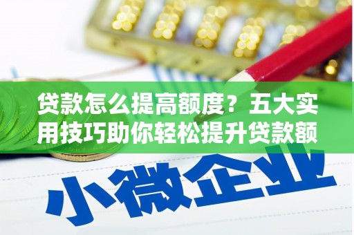 延吉贷款怎么提高额度？五大实用技巧助你轻松提升贷款额度