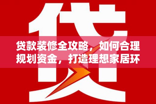 延吉贷款装修全攻略，如何合理规划资金，打造理想家居环境