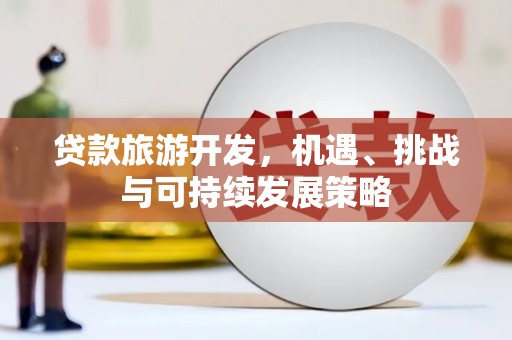 延吉贷款旅游开发，机遇、挑战与可持续发展策略