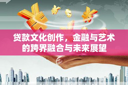 延吉贷款文化创作，金融与艺术的跨界融合与未来展望