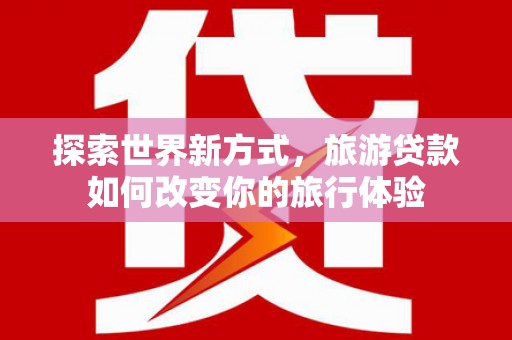延吉探索世界新方式，旅游贷款如何改变你的旅行体验