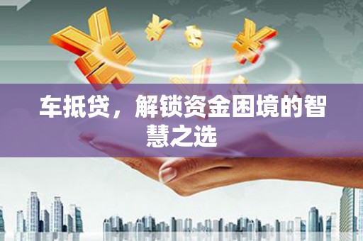 延吉车抵贷，解锁资金困境的智慧之选