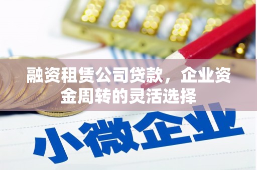 延吉融资租赁公司贷款，企业资金周转的灵活选择