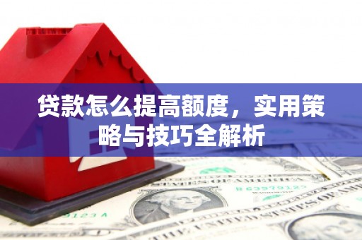 延吉贷款怎么提高额度，实用策略与技巧全解析