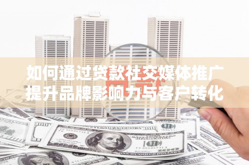 延吉如何通过贷款社交媒体推广提升品牌影响力与客户转化率