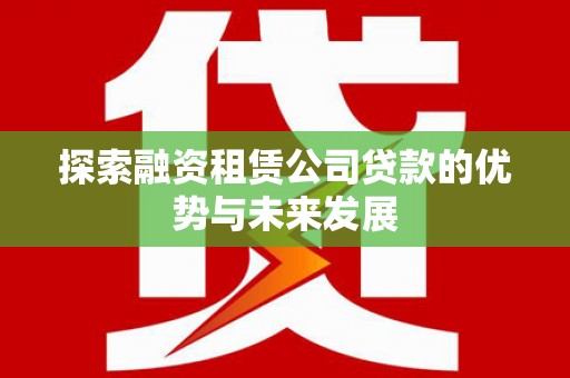 延吉探索融资租赁公司贷款的优势与未来发展