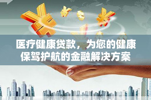 延吉医疗健康贷款，为您的健康保驾护航的金融解决方案