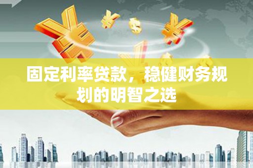 延吉固定利率贷款，稳健财务规划的明智之选