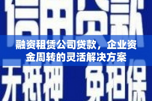 延吉融资租赁公司贷款，企业资金周转的灵活解决方案