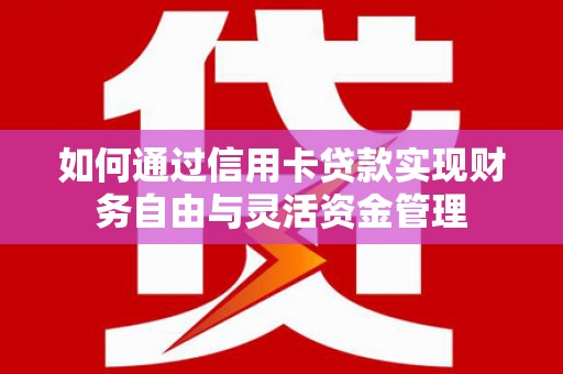 延吉如何通过信用卡贷款实现财务自由与灵活资金管理