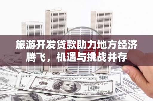 延吉旅游开发贷款助力地方经济腾飞，机遇与挑战并存
