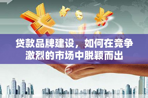 延吉贷款品牌建设，如何在竞争激烈的市场中脱颖而出