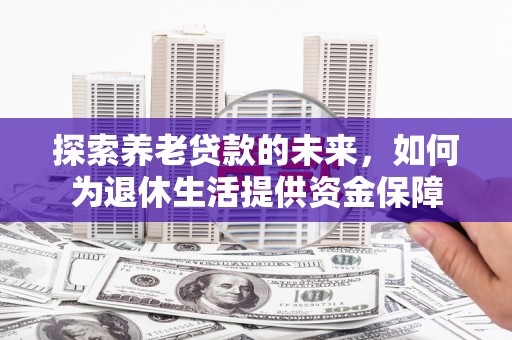 延吉探索养老贷款的未来，如何为退休生活提供资金保障