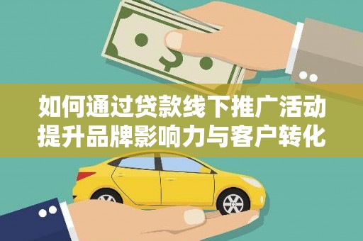 延吉如何通过贷款线下推广活动提升品牌影响力与客户转化率