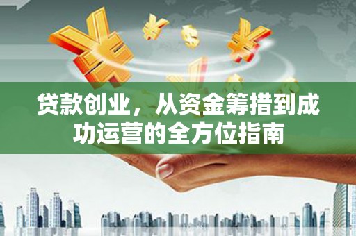 延吉贷款创业，从资金筹措到成功运营的全方位指南