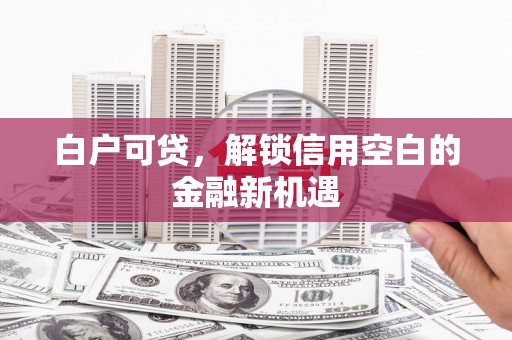 延吉白户可贷，解锁信用空白的金融新机遇