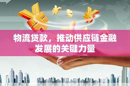 延吉物流贷款，推动供应链金融发展的关键力量