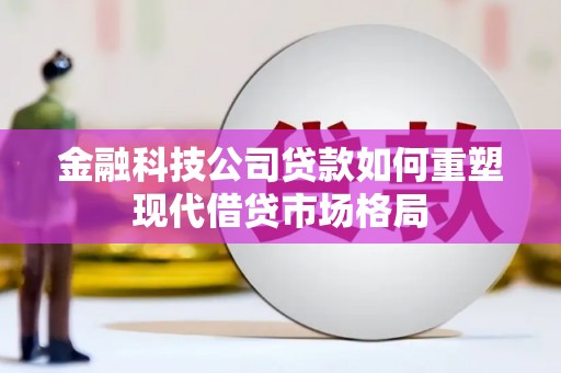 延吉金融科技公司贷款如何重塑现代借贷市场格局