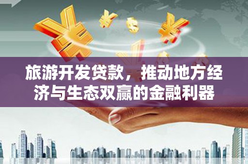 延吉旅游开发贷款，推动地方经济与生态双赢的金融利器