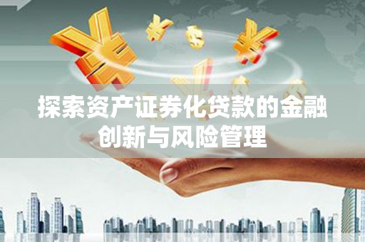 延吉探索资产证券化贷款的金融创新与风险管理
