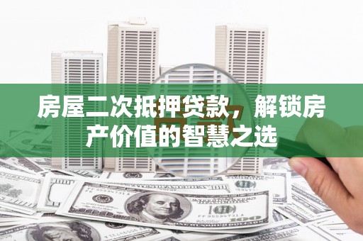 延吉房屋二次抵押贷款，解锁房产价值的智慧之选