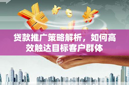 延吉贷款推广策略解析，如何高效触达目标客户群体