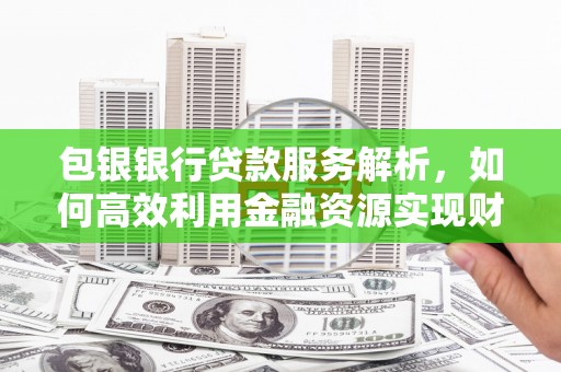 延吉包银银行贷款服务解析，如何高效利用金融资源实现财富增长