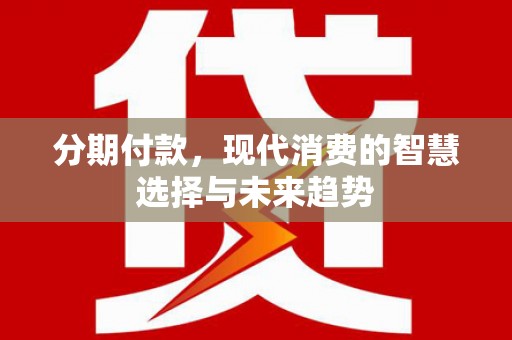 延吉分期付款，现代消费的智慧选择与未来趋势