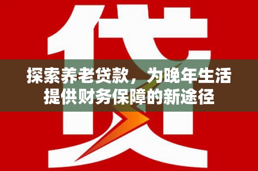 延吉探索养老贷款，为晚年生活提供财务保障的新途径