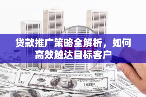 延吉贷款推广策略全解析，如何高效触达目标客户
