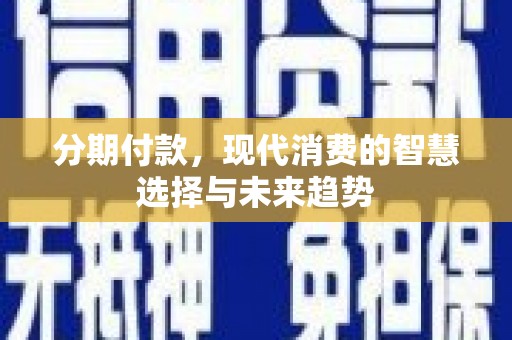 延吉分期付款，现代消费的智慧选择与未来趋势
