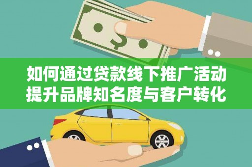 延吉如何通过贷款线下推广活动提升品牌知名度与客户转化率