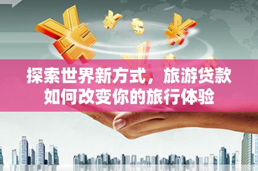 延吉探索世界新方式，旅游贷款如何改变你的旅行体验