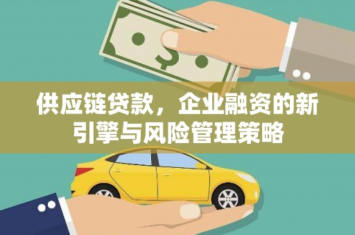 延吉供应链贷款，企业融资的新引擎与风险管理策略