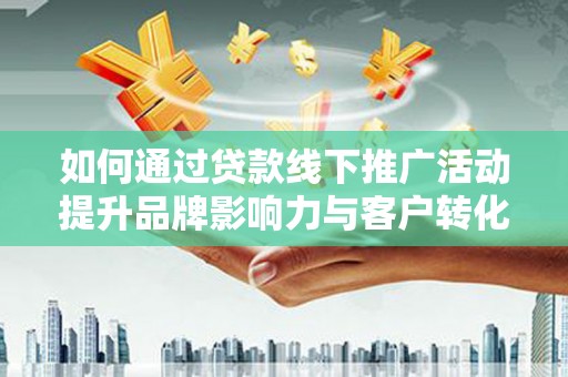 延吉如何通过贷款线下推广活动提升品牌影响力与客户转化率
