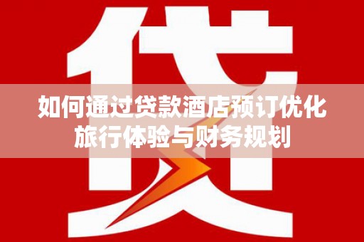 延吉如何通过贷款酒店预订优化旅行体验与财务规划
