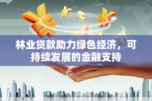 延吉林业贷款助力绿色经济，可持续发展的金融支持