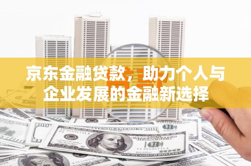 延吉京东金融贷款，助力个人与企业发展的金融新选择