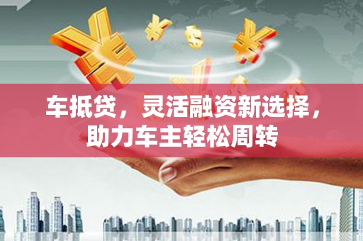 延吉车抵贷，灵活融资新选择，助力车主轻松周转