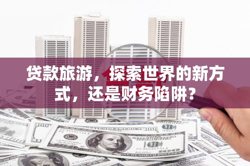延吉贷款旅游，探索世界的新方式，还是财务陷阱？