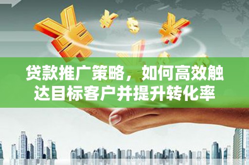延吉贷款推广策略，如何高效触达目标客户并提升转化率