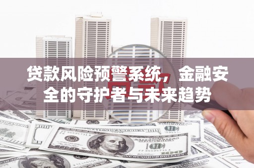 延吉贷款风险预警系统，金融安全的守护者与未来趋势